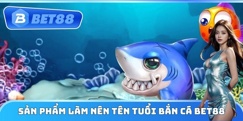 Sản phẩm làm nên tên tuổi Bắn Cá Bet88